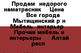 Продам  недорого наматрасник  › Цена ­ 6 500 - Все города, Мытищинский р-н Мебель, интерьер » Прочая мебель и интерьеры   . Алтай респ.